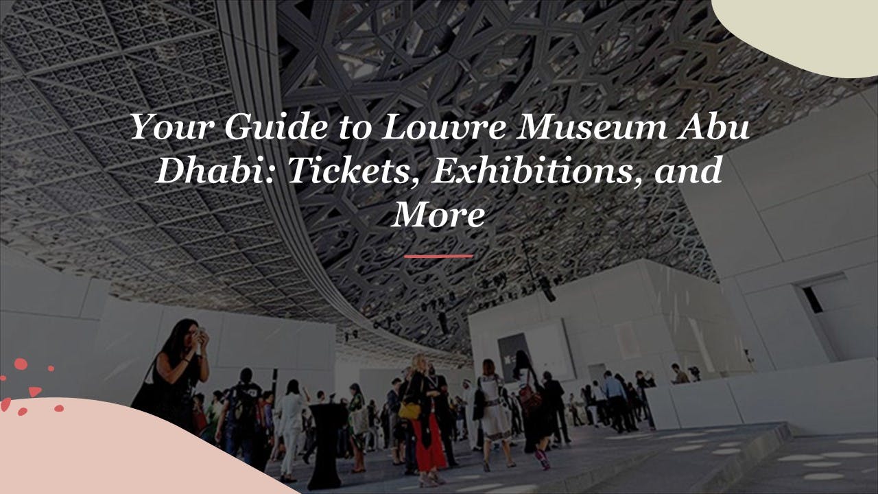 Your Guide to Louvre Museum Abu Dhabi: Tickets, Exhibitions, and More